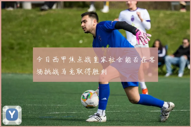 今日西甲焦点战皇家社会能否在客场挑战马竞取得胜利